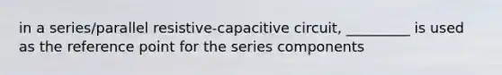 in a series/parallel resistive-capacitive circuit, _________ is used as the reference point for the series components