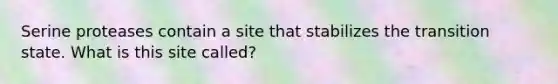 Serine proteases contain a site that stabilizes the transition state. What is this site called?