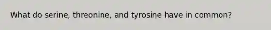 What do serine, threonine, and tyrosine have in common?