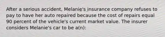 After a serious accident, Melanie's insurance company refuses to pay to have her auto repaired because the cost of repairs equal 90 percent of the vehicle's current market value. The insurer considers Melanie's car to be a(n):