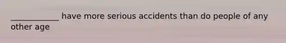 ____________ have more serious accidents than do people of any other age