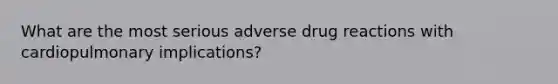 What are the most serious adverse drug reactions with cardiopulmonary implications?