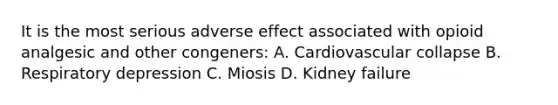 It is the most serious adverse effect associated with opioid analgesic and other congeners: A. Cardiovascular collapse B. Respiratory depression C. Miosis D. Kidney failure