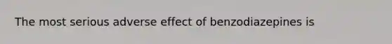 The most serious adverse effect of benzodiazepines is