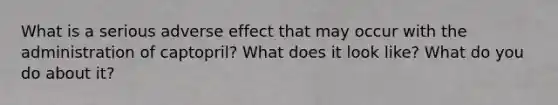 What is a serious adverse effect that may occur with the administration of captopril? What does it look like? What do you do about it?