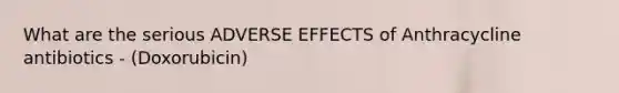 What are the serious ADVERSE EFFECTS of Anthracycline antibiotics - (Doxorubicin)