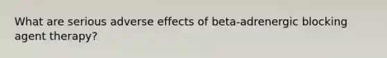 What are serious adverse effects of beta-adrenergic blocking agent therapy?