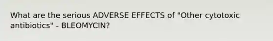 What are the serious ADVERSE EFFECTS of "Other cytotoxic antibiotics" - BLEOMYCIN?