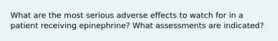 What are the most serious adverse effects to watch for in a patient receiving epinephrine? What assessments are indicated?