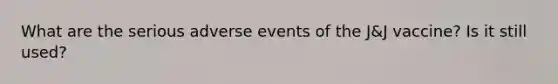 What are the serious adverse events of the J&J vaccine? Is it still used?