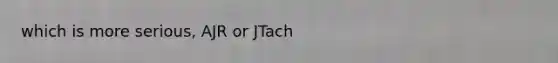 which is more serious, AJR or JTach