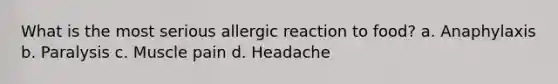 What is the most serious allergic reaction to food? a. Anaphylaxis b. Paralysis c. Muscle pain d. Headache