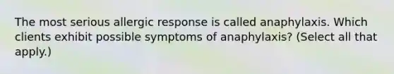 The most serious allergic response is called anaphylaxis. Which clients exhibit possible symptoms of anaphylaxis? (Select all that apply.)