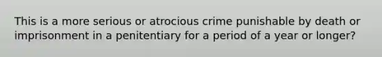 This is a more serious or atrocious crime punishable by death or imprisonment in a penitentiary for a period of a year or longer?