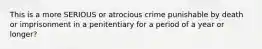 This is a more SERIOUS or atrocious crime punishable by death or imprisonment in a penitentiary for a period of a year or longer?