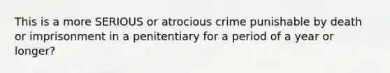 This is a more SERIOUS or atrocious crime punishable by death or imprisonment in a penitentiary for a period of a year or longer?