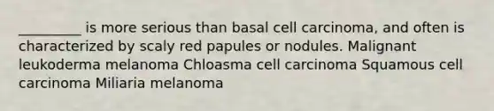 _________ is more serious than basal cell carcinoma, and often is characterized by scaly red papules or nodules. Malignant leukoderma melanoma Chloasma cell carcinoma Squamous cell carcinoma Miliaria melanoma