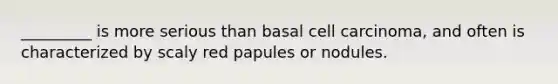 _________ is more serious than basal cell carcinoma, and often is characterized by scaly red papules or nodules.