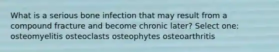 What is a serious bone infection that may result from a compound fracture and become chronic later? Select one: osteomyelitis osteoclasts osteophytes osteoarthritis