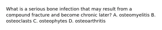 What is a serious bone infection that may result from a compound fracture and become chronic later? A. osteomyelitis B. osteoclasts C. osteophytes D. osteoarthritis