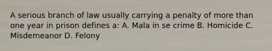 A serious branch of law usually carrying a penalty of more than one year in prison defines a: A. Mala in se crime B. Homicide C. Misdemeanor D. Felony