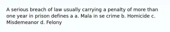 A serious breach of law usually carrying a penalty of more than one year in prison defines a a. Mala in se crime b. Homicide c. Misdemeanor d. Felony