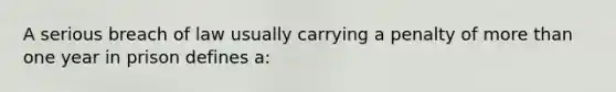 A serious breach of law usually carrying a penalty of more than one year in prison defines a: