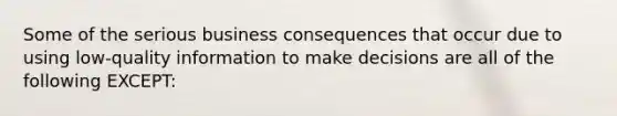 Some of the serious business consequences that occur due to using low-quality information to make decisions are all of the following EXCEPT: