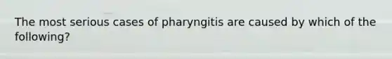 The most serious cases of pharyngitis are caused by which of the following?