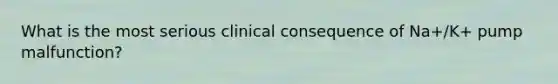 What is the most serious clinical consequence of Na+/K+ pump malfunction?