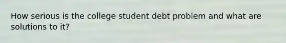 How serious is the college student debt problem and what are solutions to it?