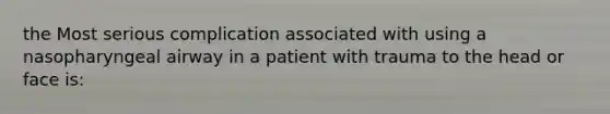 the Most serious complication associated with using a nasopharyngeal airway in a patient with trauma to the head or face is: