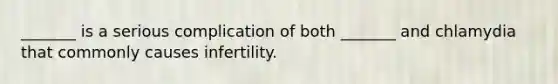 _______ is a serious complication of both _______ and chlamydia that commonly causes infertility.