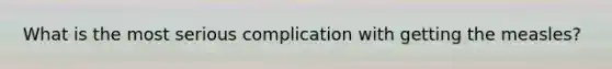 What is the most serious complication with getting the measles?