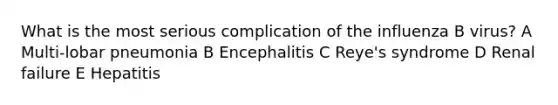 What is the most serious complication of the influenza B virus? A Multi-lobar pneumonia B Encephalitis C Reye's syndrome D Renal failure E Hepatitis