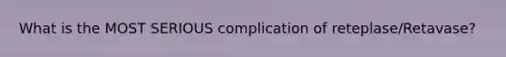 What is the MOST SERIOUS complication of reteplase/Retavase?