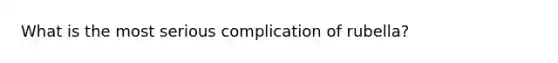 What is the most serious complication of rubella?