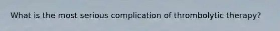 What is the most serious complication of thrombolytic therapy?