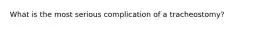 What is the most serious complication of a tracheostomy?