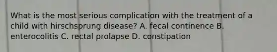 What is the most serious complication with the treatment of a child with hirschsprung disease? A. fecal continence B. enterocolitis C. rectal prolapse D. constipation