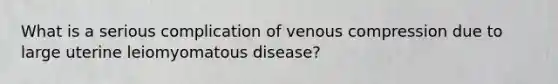 What is a serious complication of venous compression due to large uterine leiomyomatous disease?