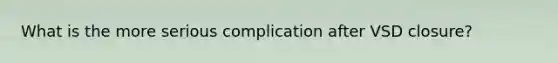 What is the more serious complication after VSD closure?