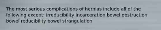 The most serious complications of hernias include all of the following except: irreducibility incarceration bowel obstruction bowel reducibility bowel strangulation