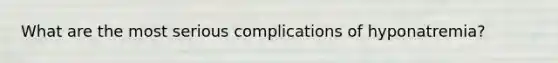 What are the most serious complications of hyponatremia?