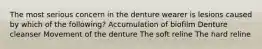 The most serious concern in the denture wearer is lesions caused by which of the following? Accumulation of biofilm Denture cleanser Movement of the denture The soft reline The hard reline