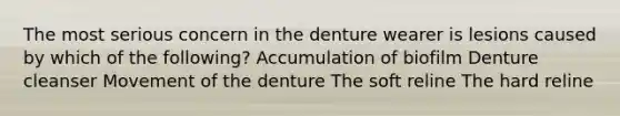 The most serious concern in the denture wearer is lesions caused by which of the following? Accumulation of biofilm Denture cleanser Movement of the denture The soft reline The hard reline