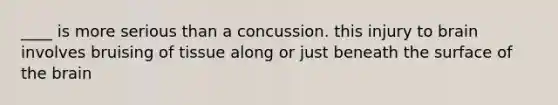 ____ is more serious than a concussion. this injury to brain involves bruising of tissue along or just beneath the surface of the brain