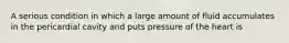A serious condition in which a large amount of fluid accumulates in the pericardial cavity and puts pressure of the heart is