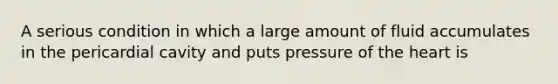 A serious condition in which a large amount of fluid accumulates in the pericardial cavity and puts pressure of the heart is