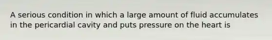 A serious condition in which a large amount of fluid accumulates in the pericardial cavity and puts pressure on the heart is